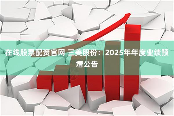 在线股票配资官网 三美股份：2025年年度业绩预增公告