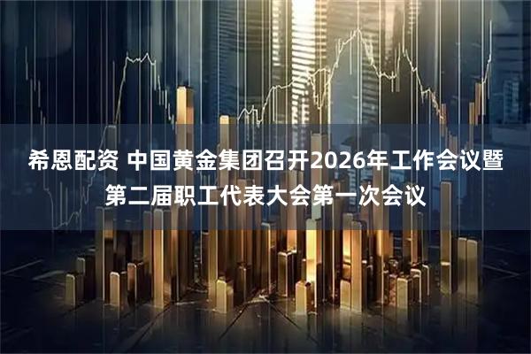 希恩配资 中国黄金集团召开2026年工作会议暨第二届职工代表大会第一次会议