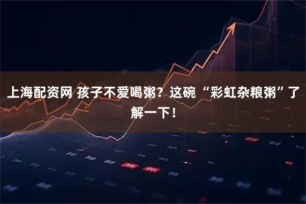 上海配资网 孩子不爱喝粥？这碗 “彩虹杂粮粥”了解一下！