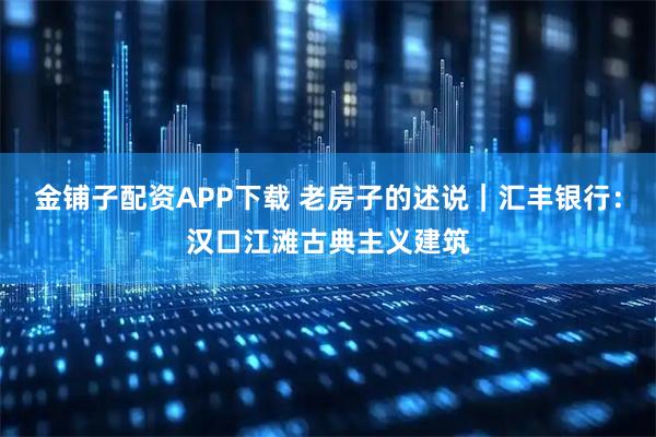 金铺子配资APP下载 老房子的述说｜汇丰银行：汉口江滩古典主义建筑
