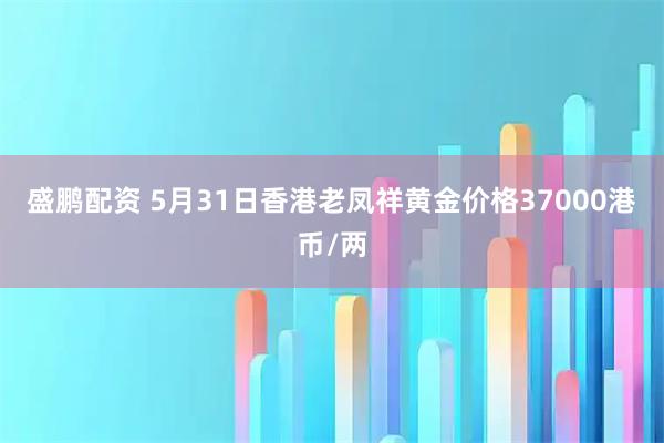 盛鹏配资 5月31日香港老凤祥黄金价格37000港币/两