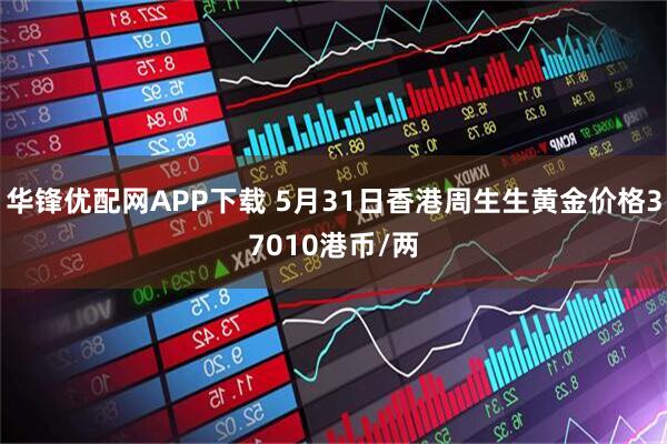 华锋优配网APP下载 5月31日香港周生生黄金价格37010港币/两