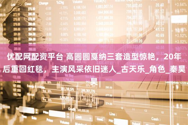 优配网配资平台 高圆圆戛纳三套造型惊艳，20年后重回红毯，主演风采依旧迷人_古天乐_角色_秦昊