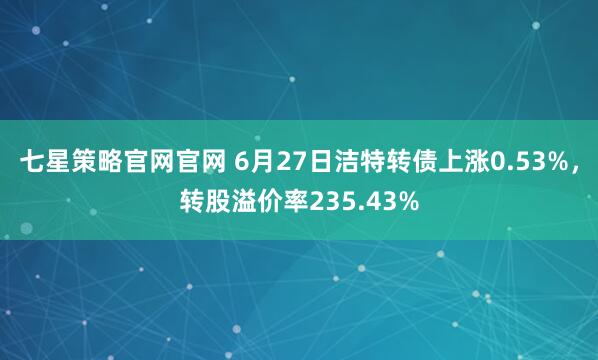 七星策略官网官网 6月27日洁特转债上涨0.53%，转股溢价率235.43%