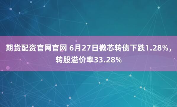 期货配资官网官网 6月27日微芯转债下跌1.28%，转股溢价率33.28%