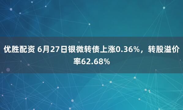 优胜配资 6月27日银微转债上涨0.36%，转股溢价率62.68%