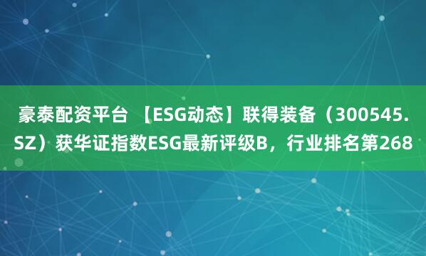 豪泰配资平台 【ESG动态】联得装备（300545.SZ）获华证指数ESG最新评级B，行业排名第268
