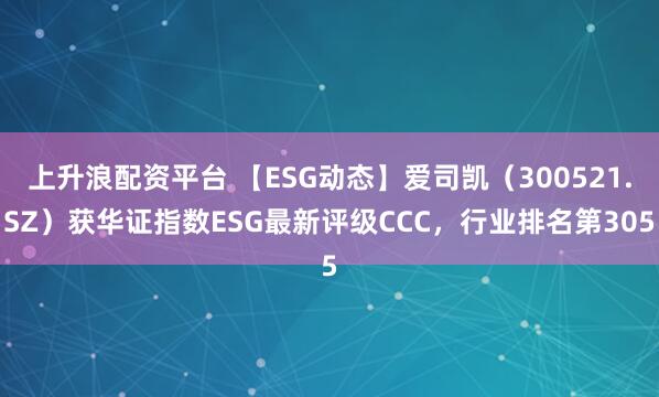 上升浪配资平台 【ESG动态】爱司凯（300521.SZ）获华证指数ESG最新评级CCC，行业排名第305