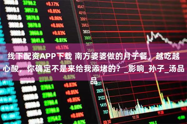 线下配资APP下载 南方婆婆做的月子餐，越吃越心酸，你确定不是来给我添堵的？_影响_孙子_汤品