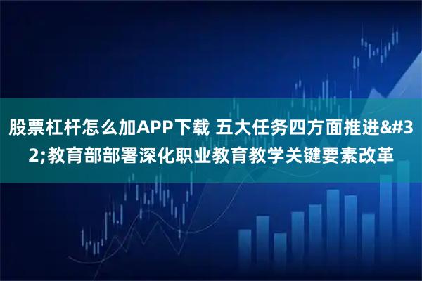 股票杠杆怎么加APP下载 五大任务四方面推进 教育部部署深化职业教育教学关键要素改革