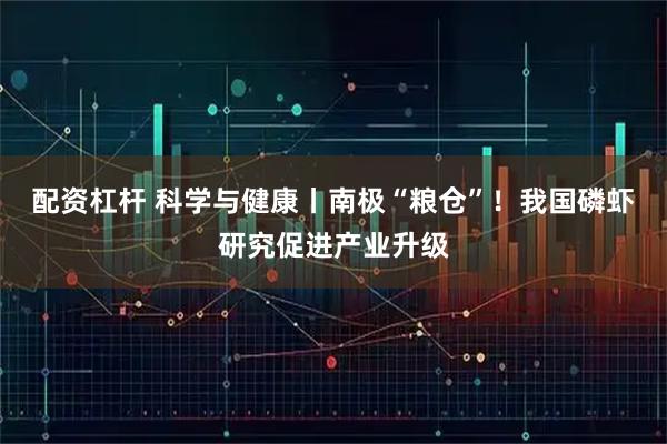 配资杠杆 科学与健康丨南极“粮仓”！我国磷虾研究促进产业升级