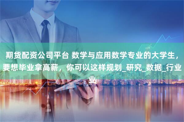 期货配资公司平台 数学与应用数学专业的大学生，要想毕业拿高薪，你可以这样规划_研究_数据_行业