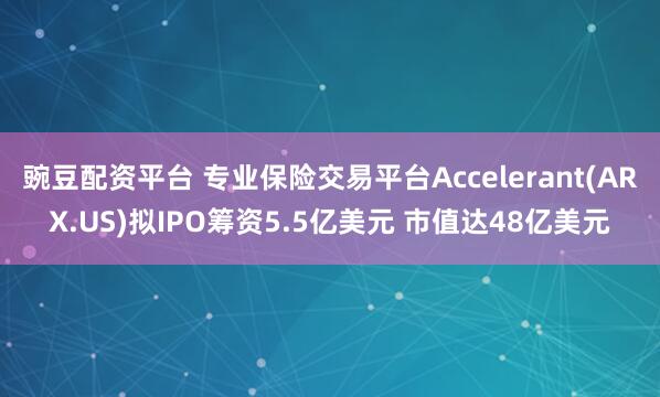 豌豆配资平台 专业保险交易平台Accelerant(ARX.US)拟IPO筹资5.5亿美元 市值达48亿美元