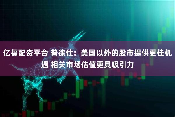 亿福配资平台 普徕仕：美国以外的股市提供更佳机遇 相关市场估值更具吸引力