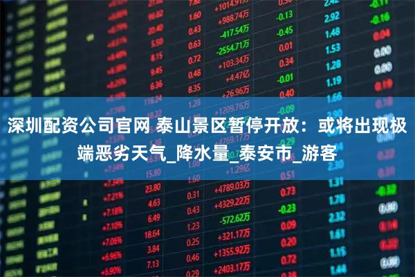 深圳配资公司官网 泰山景区暂停开放：或将出现极端恶劣天气_降水量_泰安市_游客