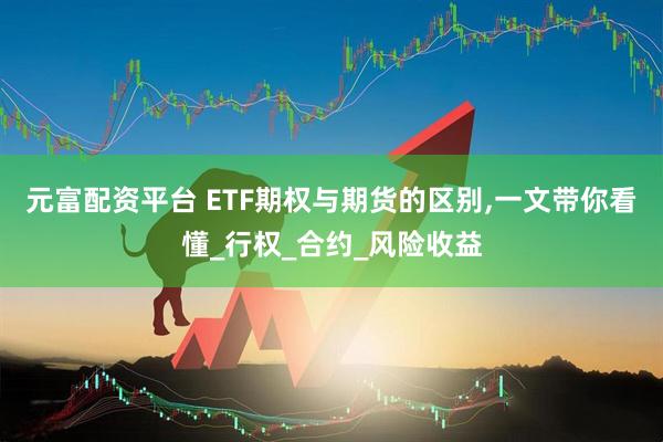 元富配资平台 ETF期权与期货的区别,一文带你看懂_行权_合约_风险收益