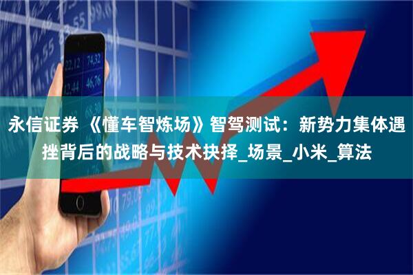 永信证券 《懂车智炼场》智驾测试：新势力集体遇挫背后的战略与技术抉择_场景_小米_算法