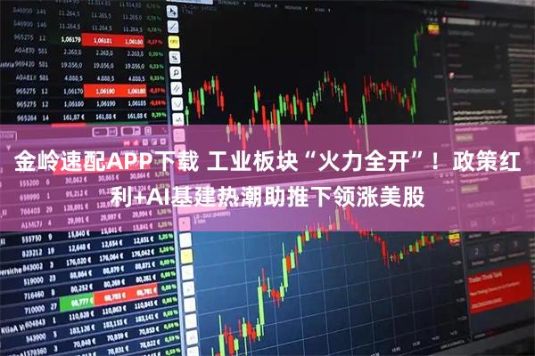 金岭速配APP下载 工业板块“火力全开”！政策红利+AI基建热潮助推下领涨美股