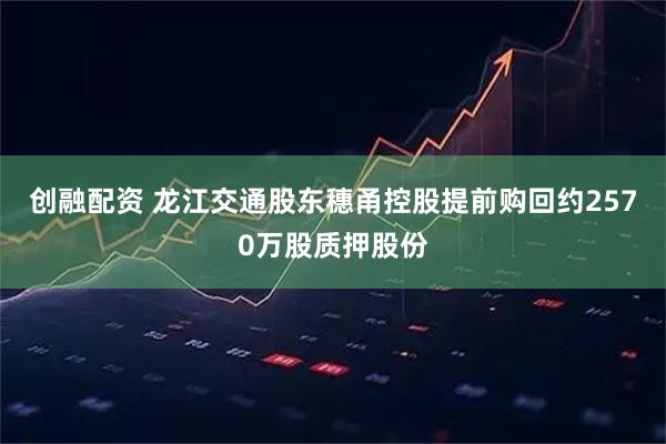 创融配资 龙江交通股东穗甬控股提前购回约2570万股质押股份