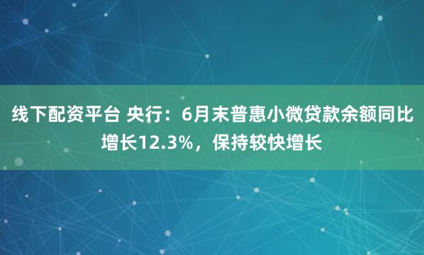 线下配资平台 央行：6月末普惠小微贷款余额同比增长12.3%，保持较快增长