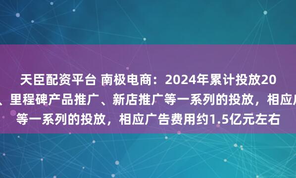 天臣配资平台 南极电商：2024年累计投放20多周，开展了品牌宣传、里程碑产品推广、新店推广等一系列的投放，相应广告费用约1.5亿元左右