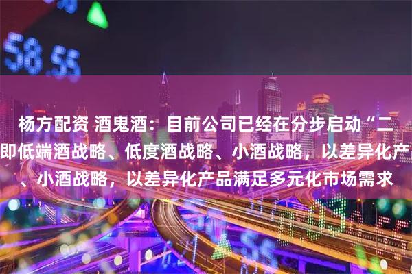 杨方配资 酒鬼酒：目前公司已经在分步启动“二低一小”的产品战略，即低端酒战略、低度酒战略、小酒战略，以差异化产品满足多元化市场需求