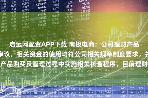 启远网配资APP下载 南极电商：公司理财产品购买事项已通过股东会审议，相关资金的使用均符公司相关规章制度要求，并于理财产品购买及管理过程中实施相关核查程序，目前理财产品购买符合公司现阶段发展需求