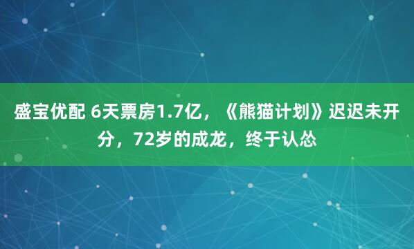 盛宝优配 6天票房1.7亿，《熊猫计划》迟迟未开分，72岁的成龙，终于认怂