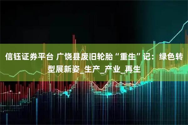 信钰证券平台 广饶县废旧轮胎“重生”记：绿色转型展新姿_生产_产业_再生