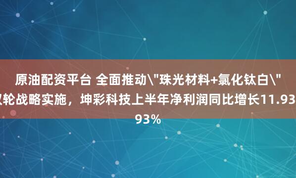原油配资平台 全面推动＂珠光材料+氯化钛白＂双轮战略实施，坤彩科技上半年净利润同比增长11.93%