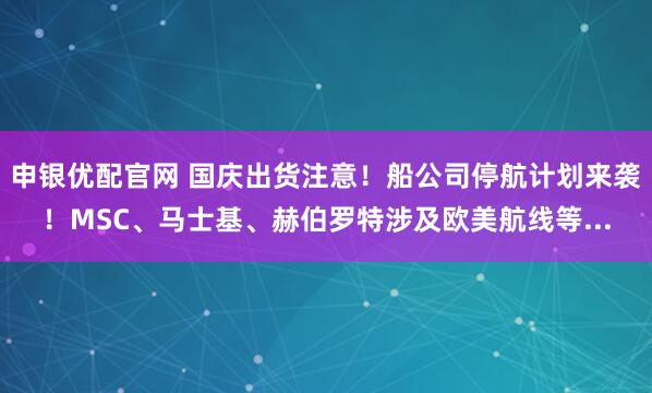申银优配官网 国庆出货注意！船公司停航计划来袭！MSC、马士基、赫伯罗特涉及欧美航线等...