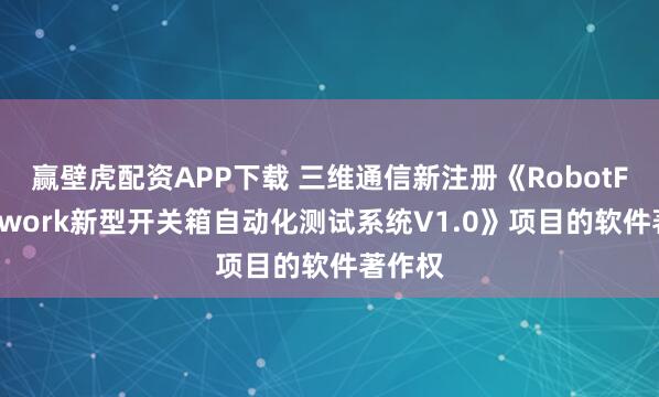 赢壁虎配资APP下载 三维通信新注册《RobotFramework新型开关箱自动化测试系统V1.0》项目的软件著作权