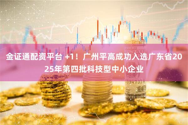 金证通配资平台 +1！广州平高成功入选广东省2025年第四批科技型中小企业