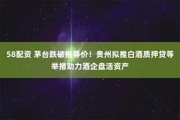 58配资 茅台跌破指导价!贵州拟推白酒质押贷等举措助力酒企盘活资产