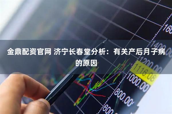 金鼎配资官网 济宁长春堂分析:有关产后月子病的原因