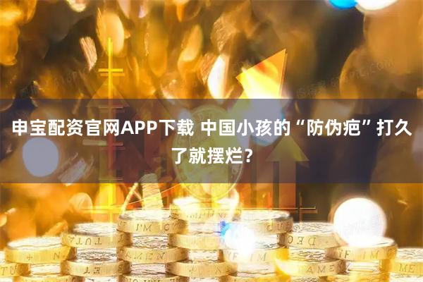 申宝配资官网APP下载 中国小孩的“防伪疤”打久了就摆烂？