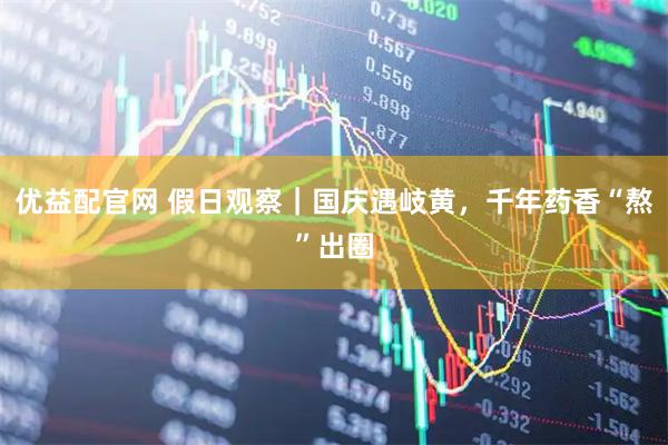 优益配官网 假日观察｜国庆遇岐黄，千年药香“熬”出圈